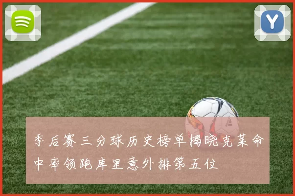 季后赛三分球历史榜单揭晓克莱命中率领跑库里意外排第五位