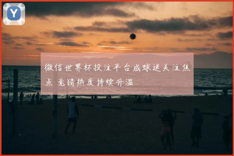 微信世界杯投注平台成球迷关注焦点 竞猜热度持续升温