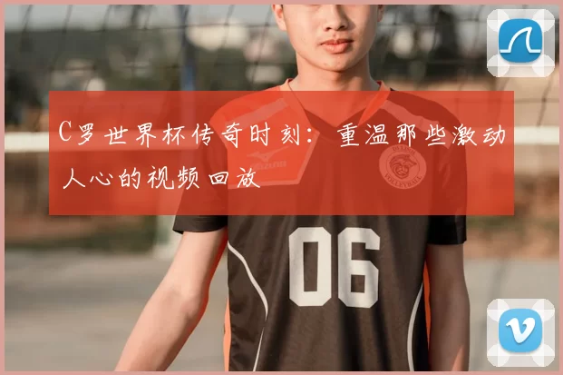 C罗世界杯传奇时刻:重温那些激动人心的视频回放