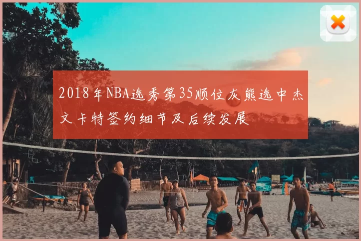 2018年NBA选秀第35顺位灰熊选中杰文卡特签约细节及后续发展