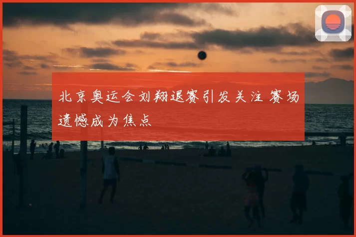 北京奥运会刘翔退赛引发关注 赛场遗憾成为焦点