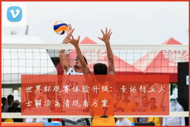 世界杯观赛体验升级:专访行业人士解读高清观看方案