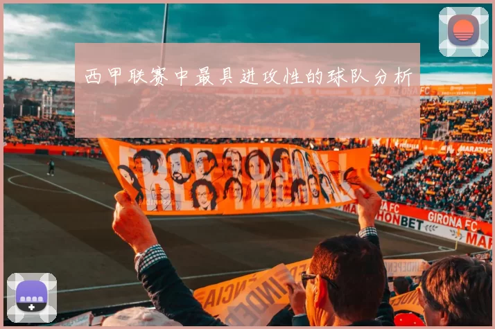 西甲联赛中最具进攻性的球队分析