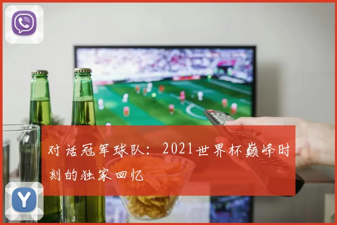 对话冠军球队:2021世界杯巅峰时刻的独家回忆