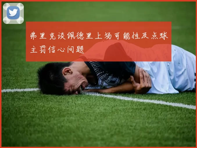 弗里克谈佩德里上场可能性及点球主罚信心问题