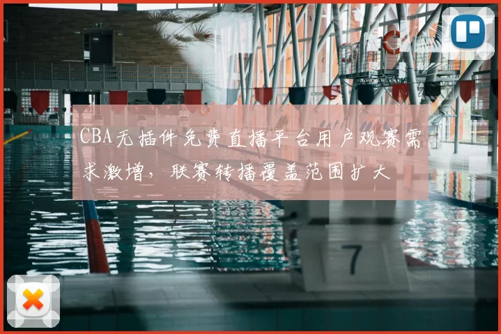 CBA无插件免费直播平台用户观赛需求激增，联赛转播覆盖范围扩大