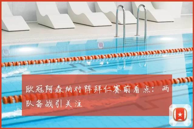 欧冠阿森纳对阵拜仁赛前看点：两队备战引关注