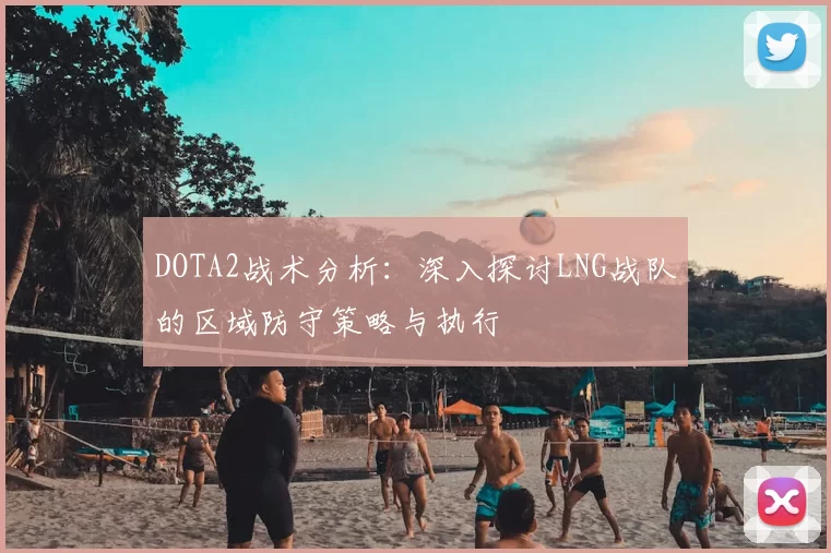 DOTA2战术分析:深入探讨LNG战队的区域防守策略与执行