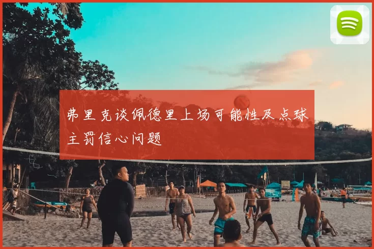 弗里克谈佩德里上场可能性及点球主罚信心问题