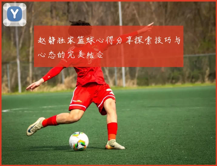 赵静独家篮球心得分享探索技巧与心态的完美结合