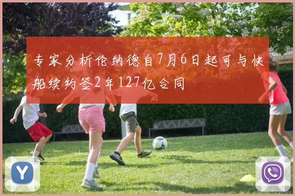 专家分析伦纳德自7月6日起可与快船续约签2年127亿合同