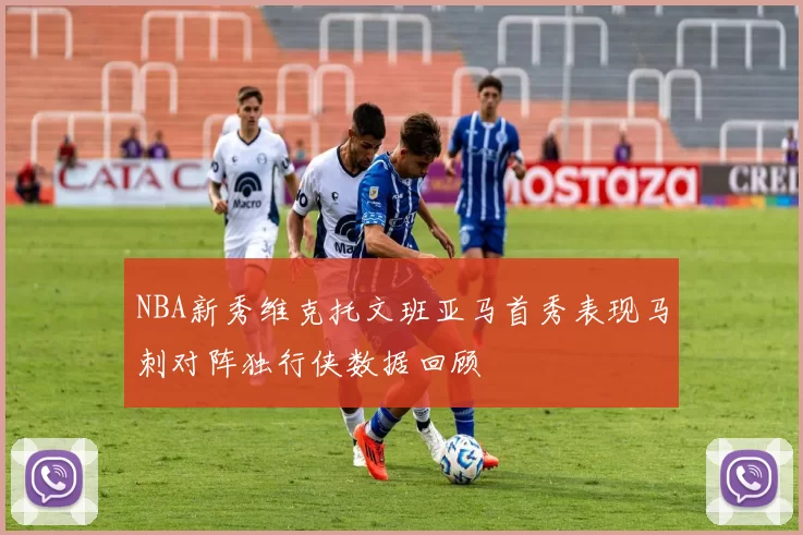 NBA新秀维克托文班亚马首秀表现马刺对阵独行侠数据回顾
