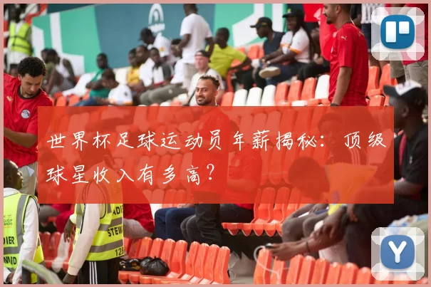 世界杯足球运动员年薪揭秘：顶级球星收入有多高？