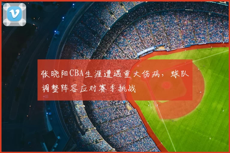 张晓阳CBA生涯遭遇重大伤病,球队调整阵容应对赛季挑战