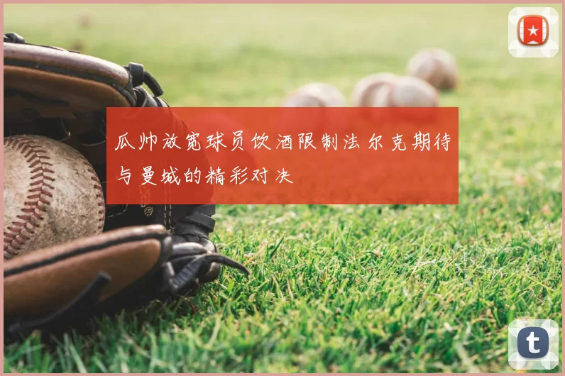 瓜帅放宽球员饮酒限制法尔克期待与曼城的精彩对决