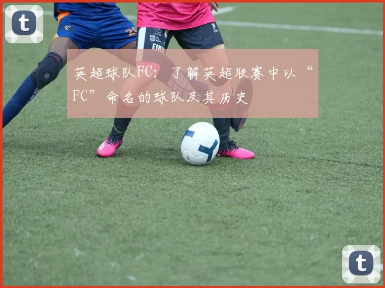 英超球队FC：了解英超联赛中以“FC”命名的球队及其历史