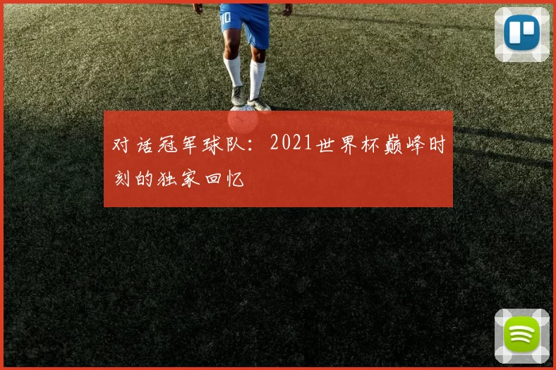 对话冠军球队:2021世界杯巅峰时刻的独家回忆