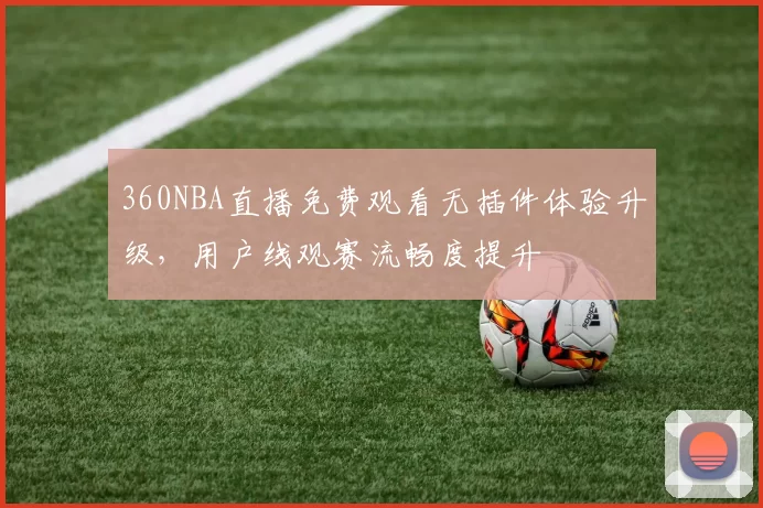 360NBA直播免费观看无插件体验升级，用户线观赛流畅度提升