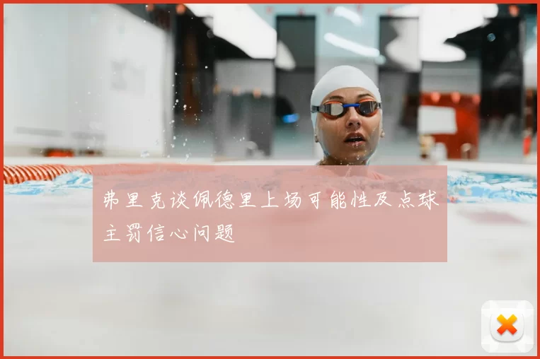 弗里克谈佩德里上场可能性及点球主罚信心问题