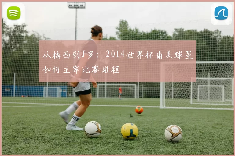 从梅西到J罗:2014世界杯南美球星如何主宰比赛进程