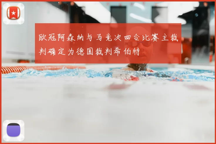 欧冠阿森纳与马竞次回合比赛主裁判确定为德国裁判希伯特