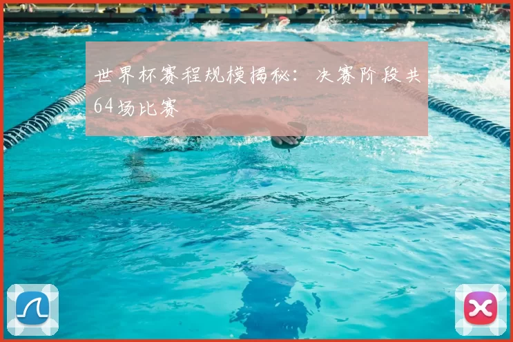 世界杯赛程规模揭秘：决赛阶段共64场比赛