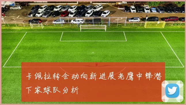 卡佩拉转会动向新进展老鹰中锋潜下家球队分析