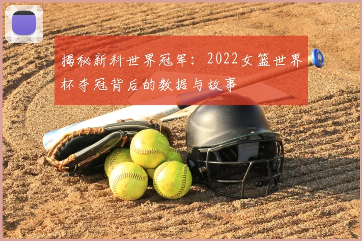 揭秘新科世界冠军:2022女篮世界杯夺冠背后的数据与故事