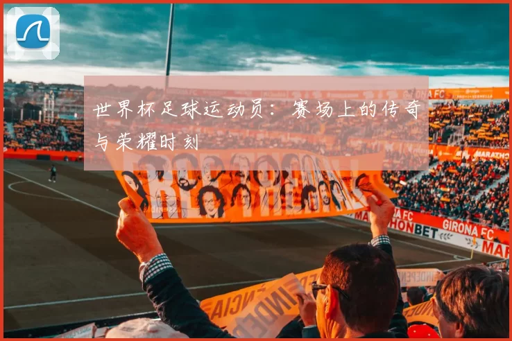世界杯足球运动员:赛场上的传奇与荣耀时刻