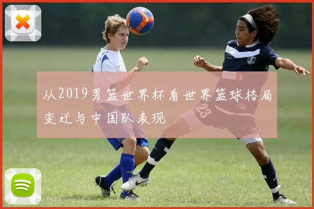 从2019男篮世界杯看世界篮球格局变迁与中国队表现