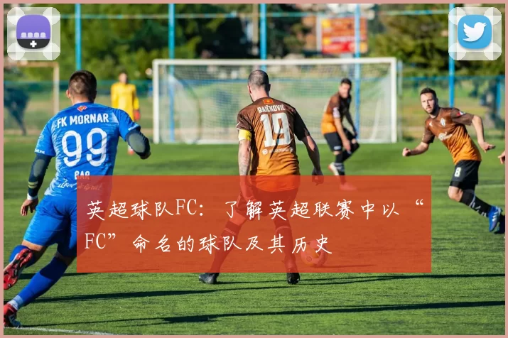 英超球队FC：了解英超联赛中以“FC”命名的球队及其历史