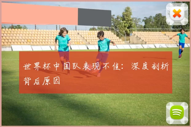 世界杯中国队表现不佳:深度剖析背后原因