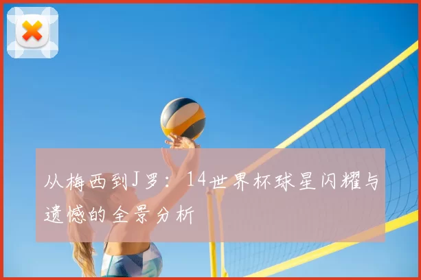 从梅西到J罗:14世界杯球星闪耀与遗憾的全景分析