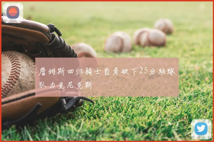 詹姆斯回归骑士首秀砍下25分助球队力克尼克斯