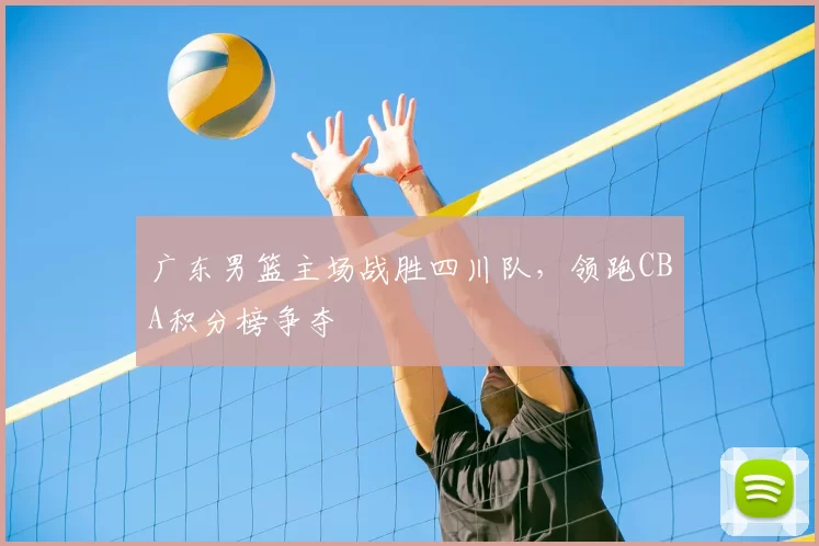广东男篮主场战胜四川队,领跑CBA积分榜争夺