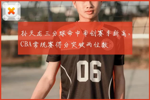 孙天龙三分球命中率创赛季新高，CBA常规赛得分突破两位数