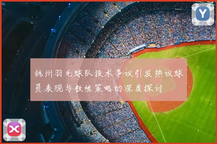 杭州羽毛球队技术争议引发热议球员表现与教练策略的深度探讨