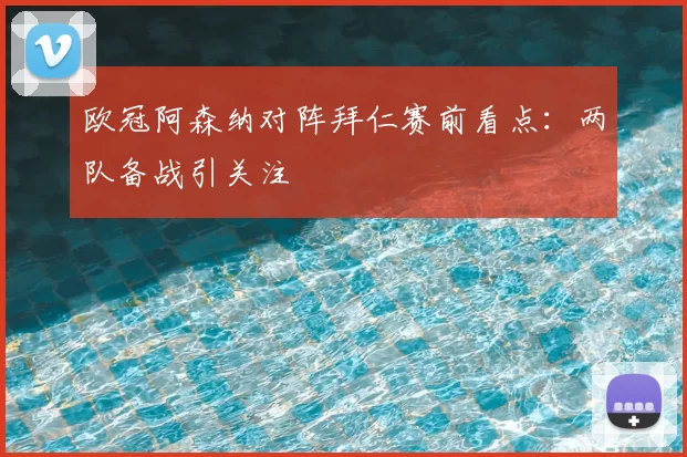 欧冠阿森纳对阵拜仁赛前看点：两队备战引关注