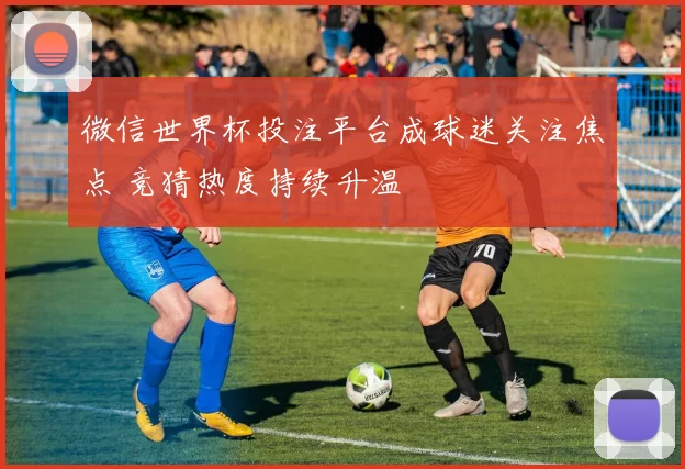 微信世界杯投注平台成球迷关注焦点 竞猜热度持续升温