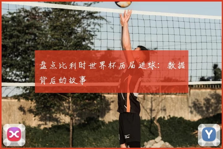 盘点比利时世界杯历届进球:数据背后的故事