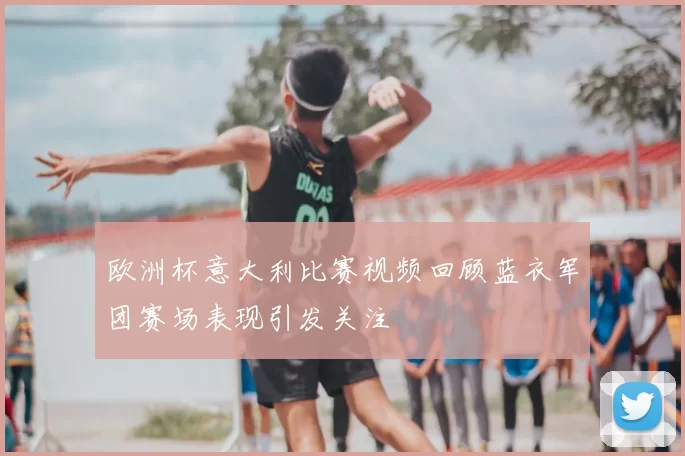 欧洲杯意大利比赛视频回顾蓝衣军团赛场表现引发关注