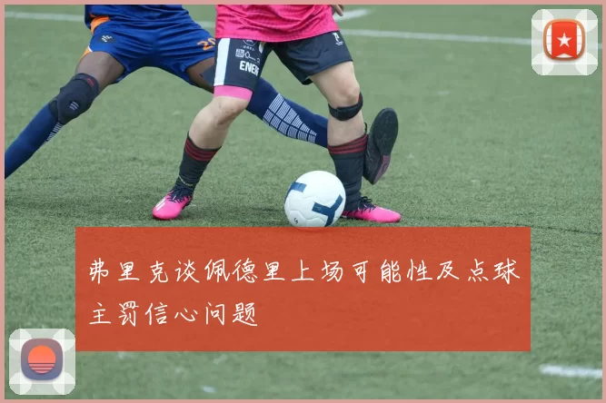 弗里克谈佩德里上场可能性及点球主罚信心问题