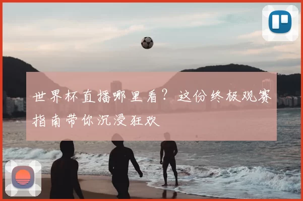 世界杯直播哪里看？这份终极观赛指南带你沉浸狂欢