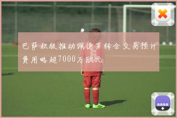 巴萨积极推动佩德罗转会交易预计费用略超7000万欧元