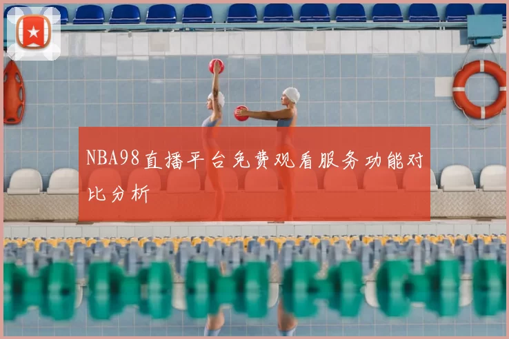 NBA98直播平台免费观看服务功能对比分析