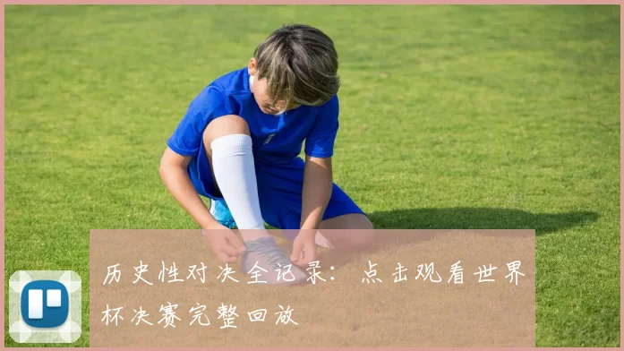 历史性对决全记录:点击观看世界杯决赛完整回放