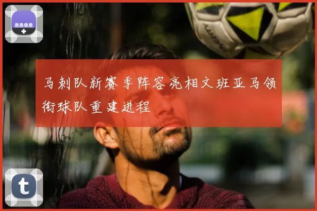 马刺队新赛季阵容亮相文班亚马领衔球队重建进程
