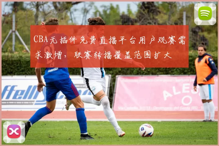 CBA无插件免费直播平台用户观赛需求激增，联赛转播覆盖范围扩大
