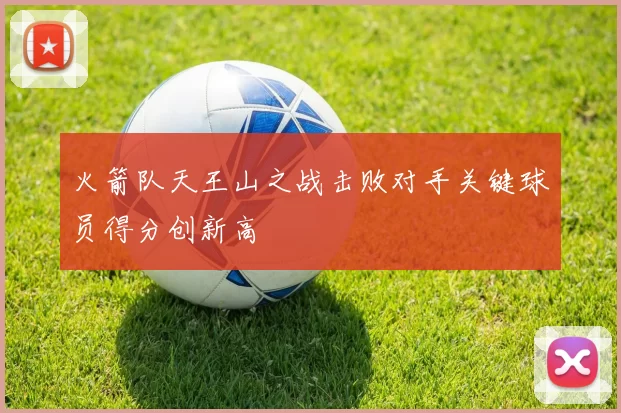 火箭队天王山之战击败对手关键球员得分创新高