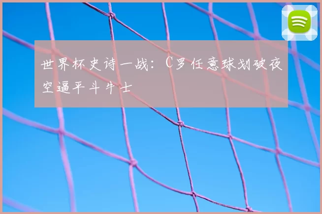 世界杯史诗一战:C罗任意球划破夜空逼平斗牛士